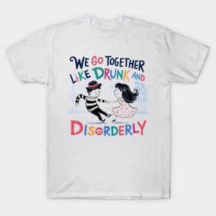 We go together like drunk and disorderly T-Shirt